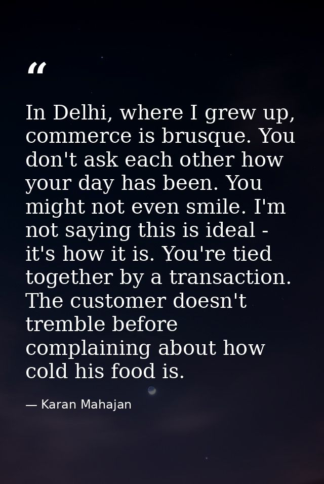 In Delhi, where I grew up, commerce is brusque. You don't ask each other how your day has been. You might not even smile — Karan Mahajan