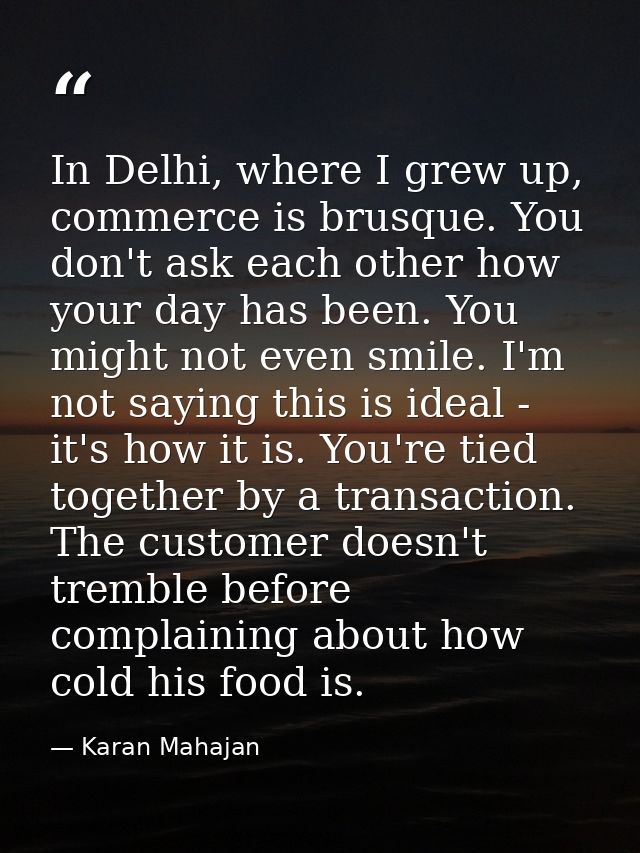 In Delhi, where I grew up, commerce is brusque. You don't ask each other how your day has been. You might not even smile — Karan Mahajan
