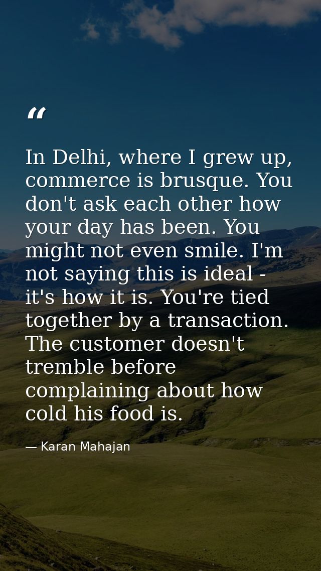 In Delhi, where I grew up, commerce is brusque. You don't ask each other how your day has been. You might not even smile — Karan Mahajan