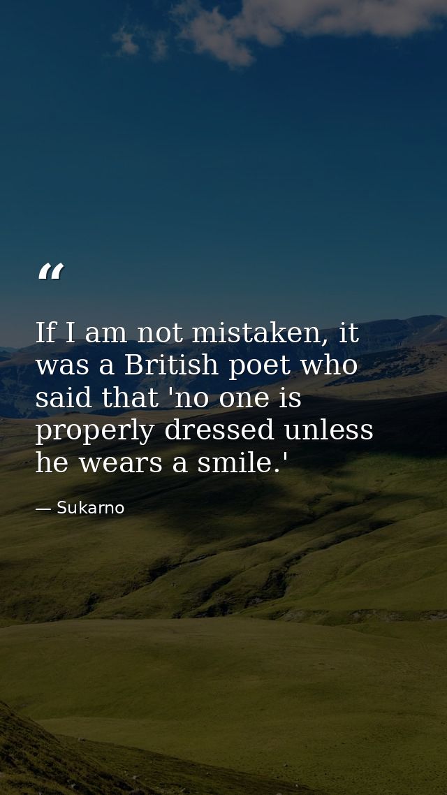 If I am not mistaken, it was a British poet who said that 'no one is properly dressed unless he wears a smile.' — Sukarno