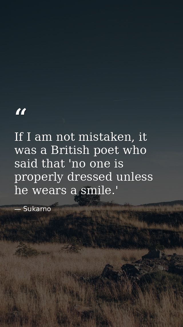 If I am not mistaken, it was a British poet who said that 'no one is properly dressed unless he wears a smile.' — Sukarno