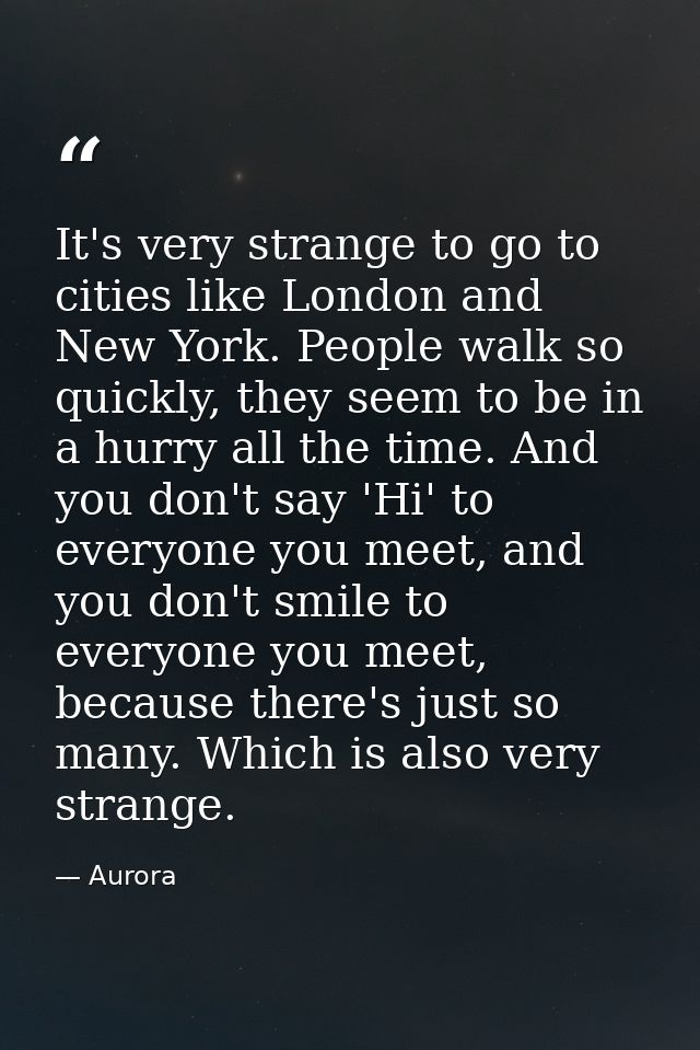 It's very strange to go to cities like London and New York. People walk so quickly, they seem to be in a hurry all the t — Aurora