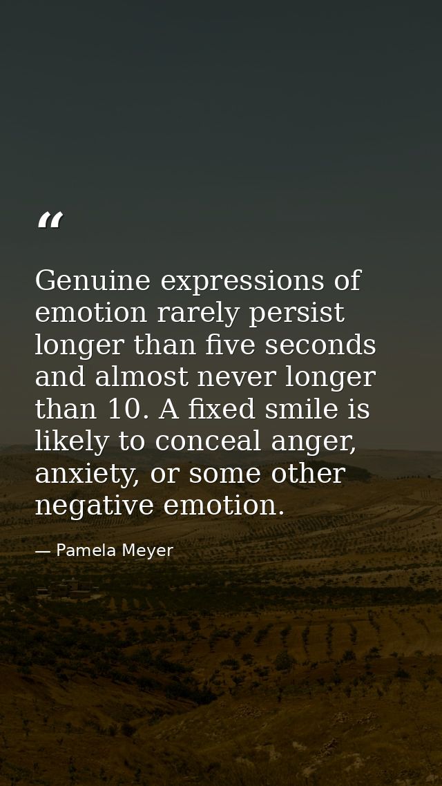 Genuine expressions of emotion rarely persist longer than five seconds and almost never longer than 10. A fixed smile is — Pamela Meyer