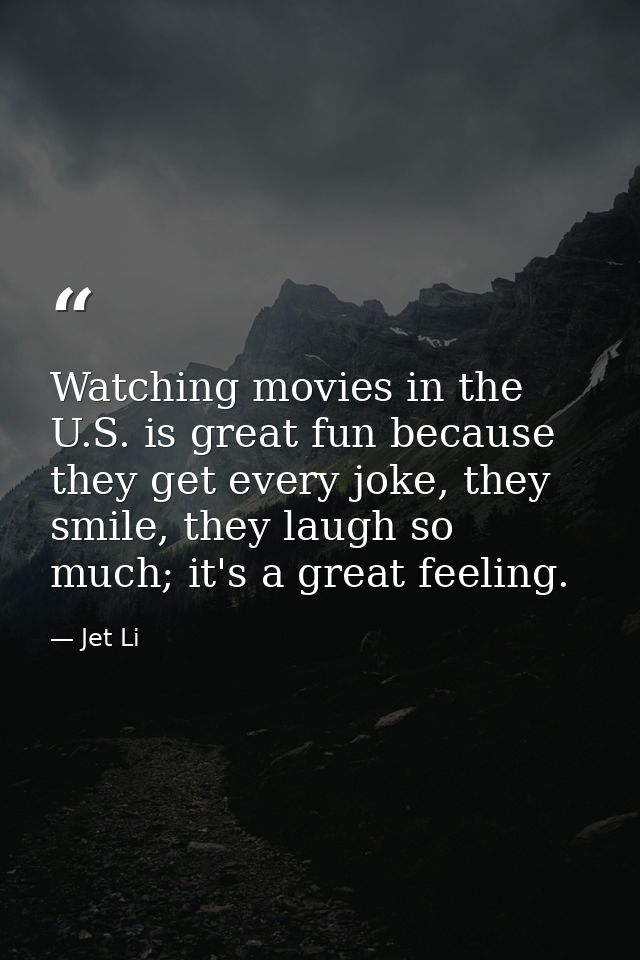 Watching movies in the U.S. is great fun because they get every joke, they smile, they laugh so much; it's a great feeli — Jet Li