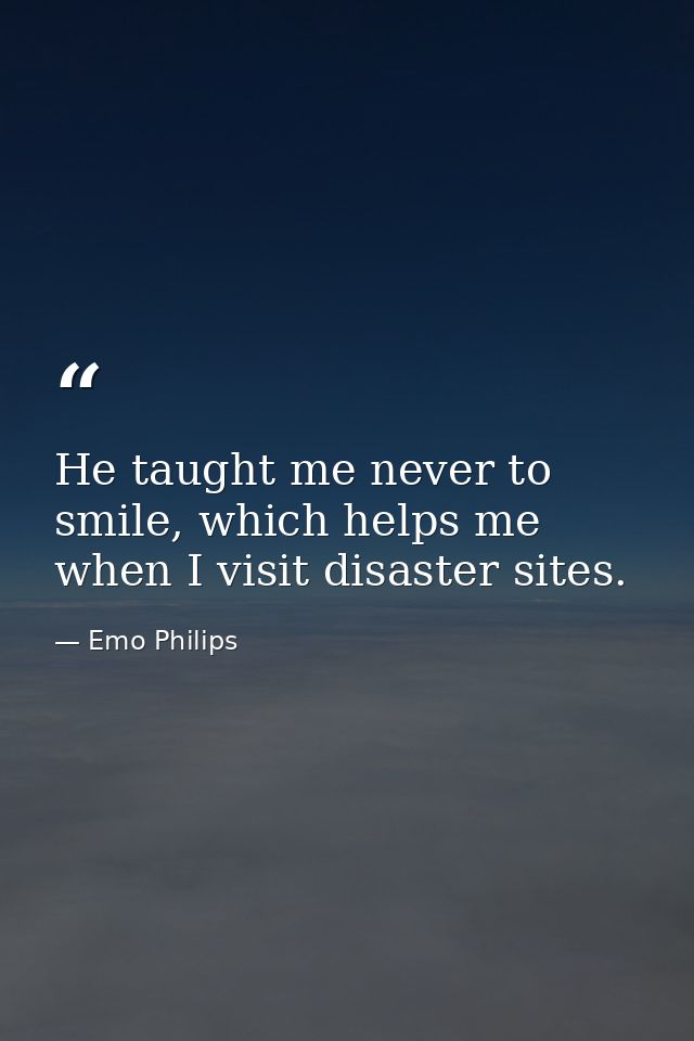 He taught me never to smile, which helps me when I visit disaster sites. — Emo Philips