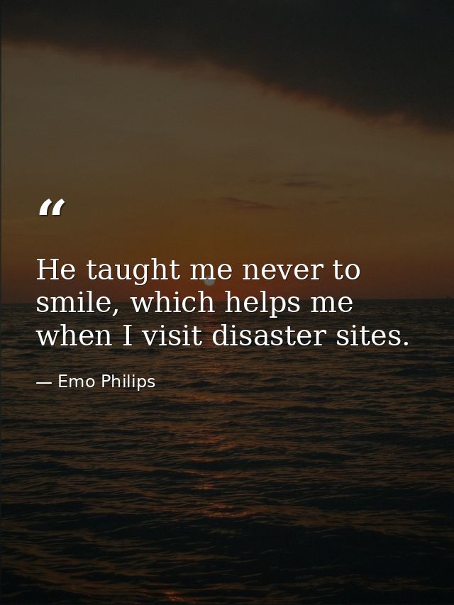He taught me never to smile, which helps me when I visit disaster sites. — Emo Philips
