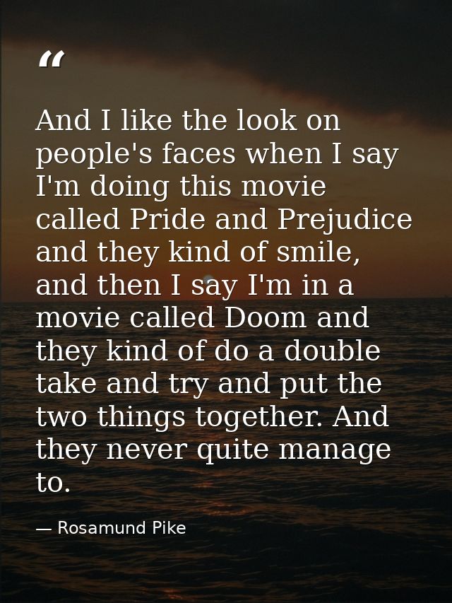 And I like the look on people's faces when I say I'm doing this movie called Pride and Prejudice and they kind of smile, — Rosamund Pike
