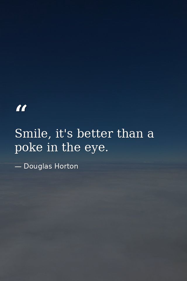 Smile, it's better than a poke in the eye. — Douglas Horton