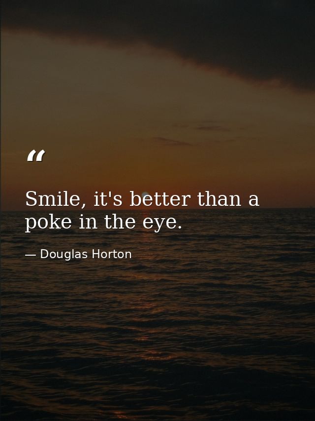 Smile, it's better than a poke in the eye. — Douglas Horton