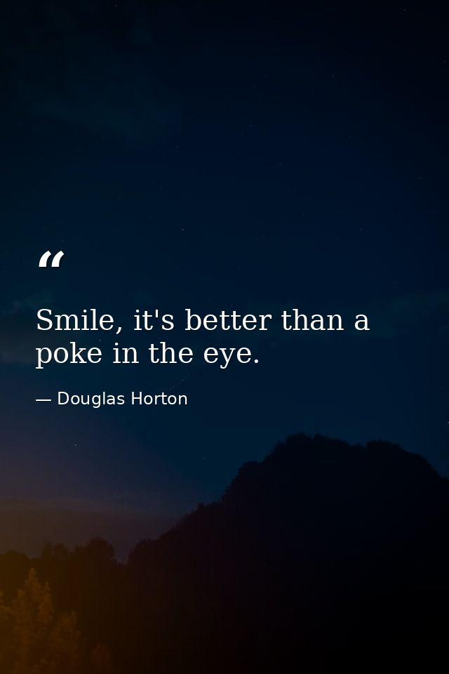 Smile, it's better than a poke in the eye. — Douglas Horton