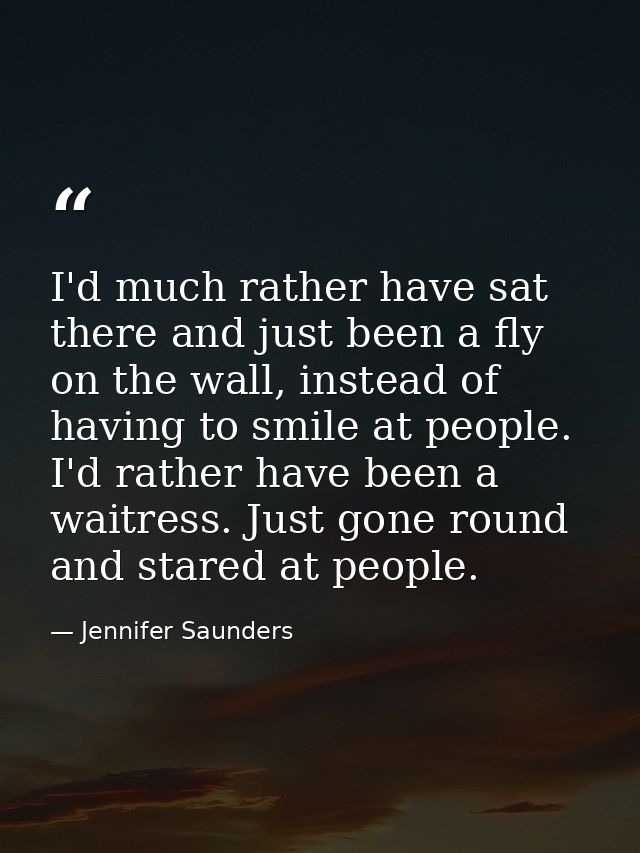 I'd much rather have sat there and just been a fly on the wall, instead of having to smile at people. I'd rather have be — Jennifer Saunders