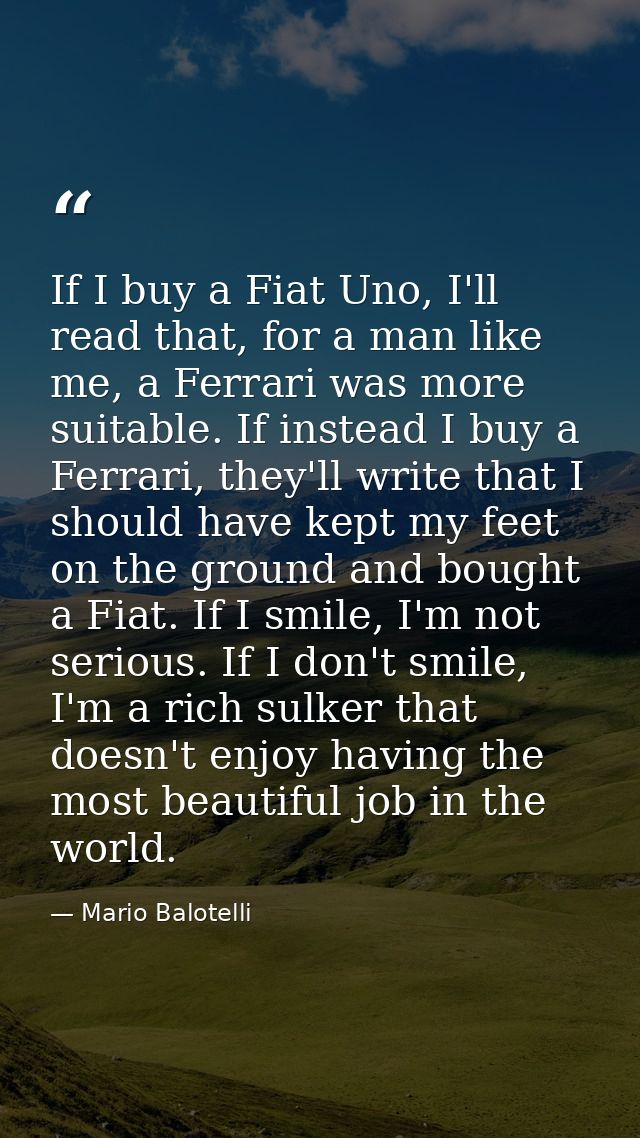If I buy a Fiat Uno, I'll read that, for a man like me, a Ferrari was more suitable. If instead I buy a Ferrari, they'll — Mario Balotelli
