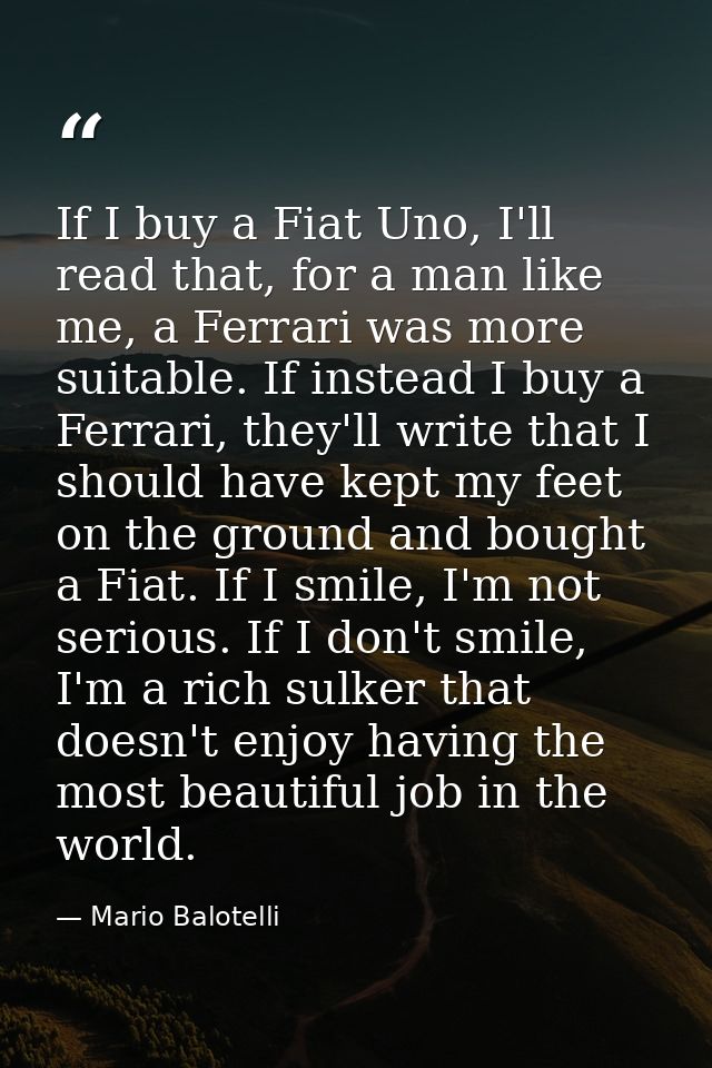 If I buy a Fiat Uno, I'll read that, for a man like me, a Ferrari was more suitable. If instead I buy a Ferrari, they'll — Mario Balotelli
