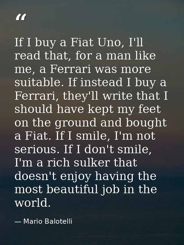 If I buy a Fiat Uno, I'll read that, for a man like me, a Ferrari was more suitable. If instead I buy a Ferrari, they'll — Mario Balotelli