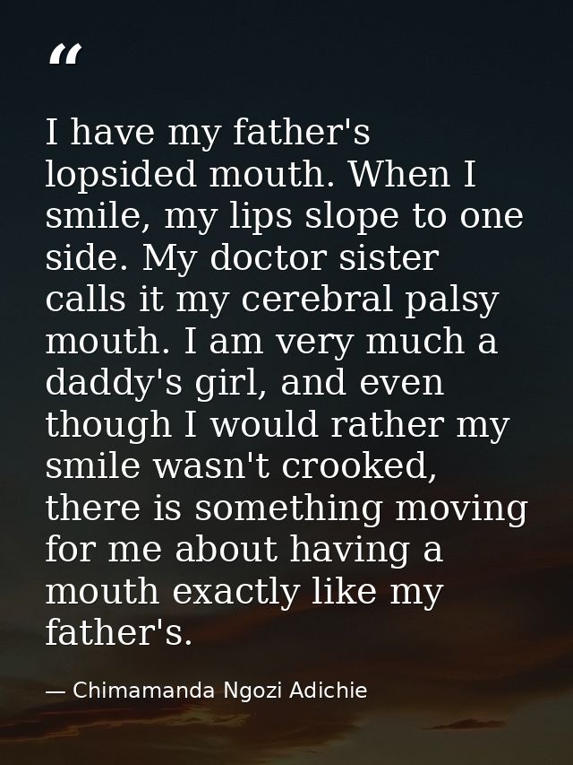 I have my father's lopsided mouth. When I smile, my lips slope to one side. My doctor sister calls it my cerebral palsy  — Chimamanda Ngozi Adichie