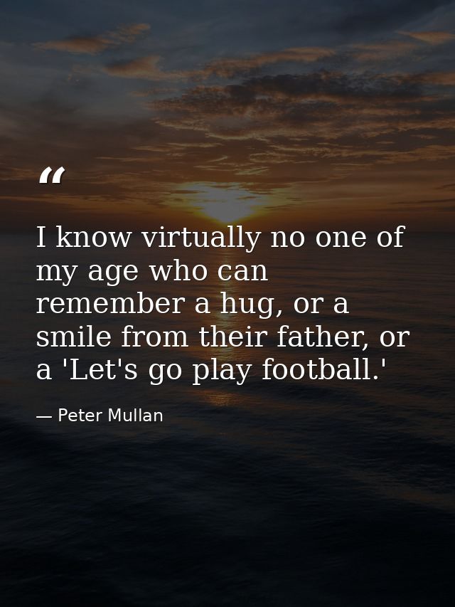 I know virtually no one of my age who can remember a hug, or a smile from their father, or a 'Let's go play football.' — Peter Mullan