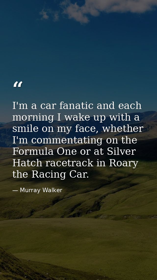 I'm a car fanatic and each morning I wake up with a smile on my face, whether I'm commentating on the Formula One or at  — Murray Walker
