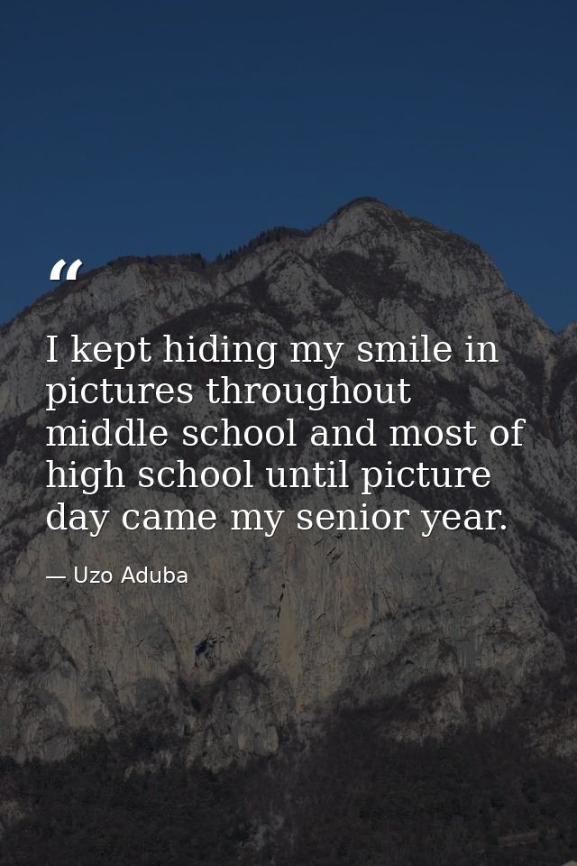 I kept hiding my smile in pictures throughout middle school and most of high school until picture day came my senior yea — Uzo Aduba