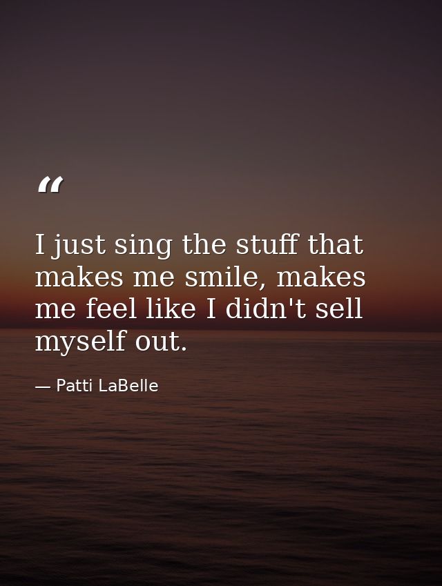 I just sing the stuff that makes me smile, makes me feel like I didn't sell myself out. — Patti LaBelle