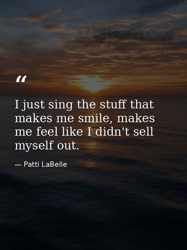 I just sing the stuff that makes me smile, makes me feel like I didn't sell myself out. — Patti LaBelle
