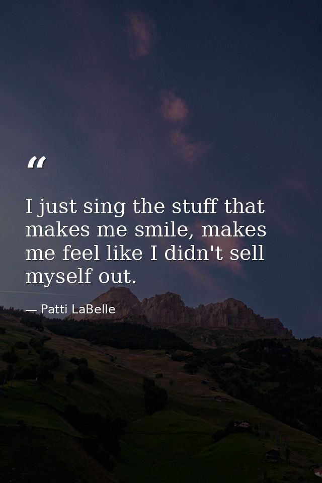 I just sing the stuff that makes me smile, makes me feel like I didn't sell myself out. — Patti LaBelle