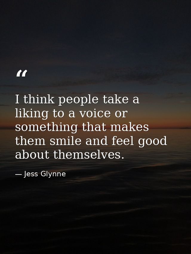 I think people take a liking to a voice or something that makes them smile and feel good about themselves. — Jess Glynne