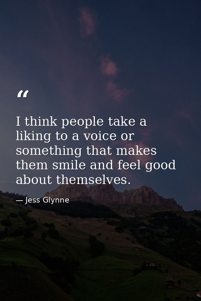 I think people take a liking to a voice or something that makes them smile and feel good about themselves. — Jess Glynne
