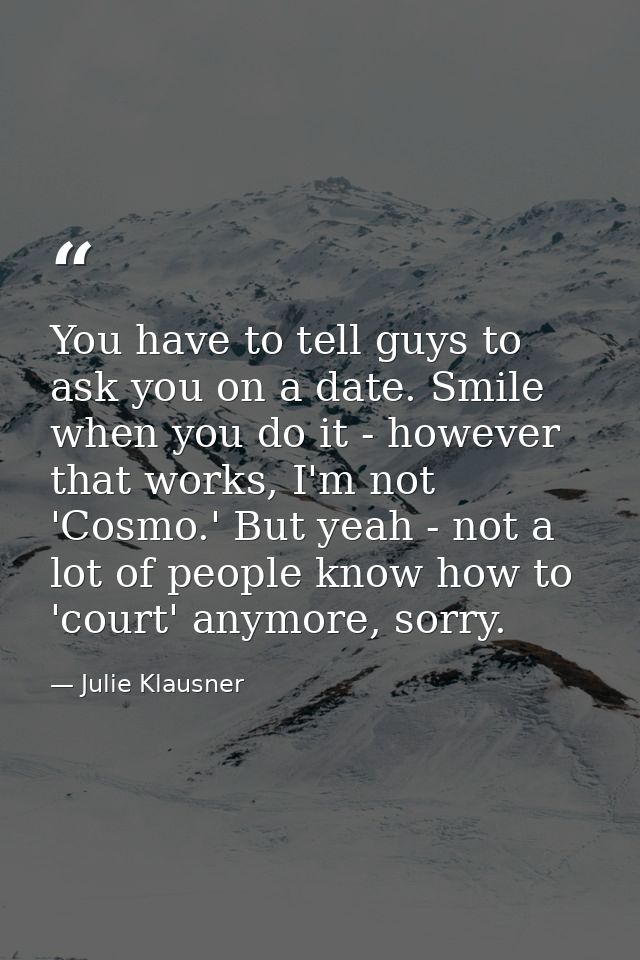 You have to tell guys to ask you on a date. Smile when you do it - however that works, I'm not 'Cosmo.' But yeah - not a — Julie Klausner