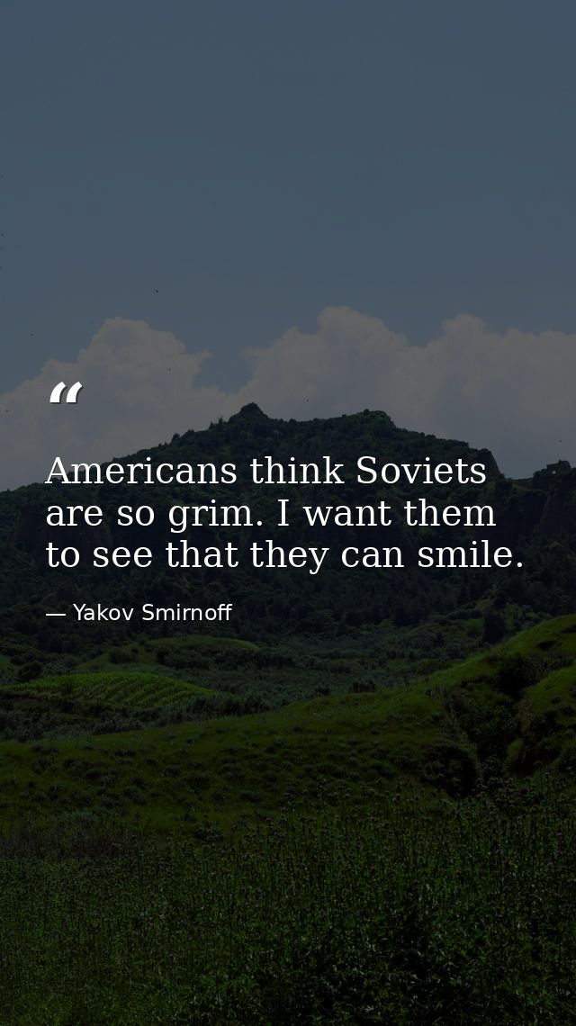 Americans think Soviets are so grim. I want them to see that they can smile. — Yakov Smirnoff