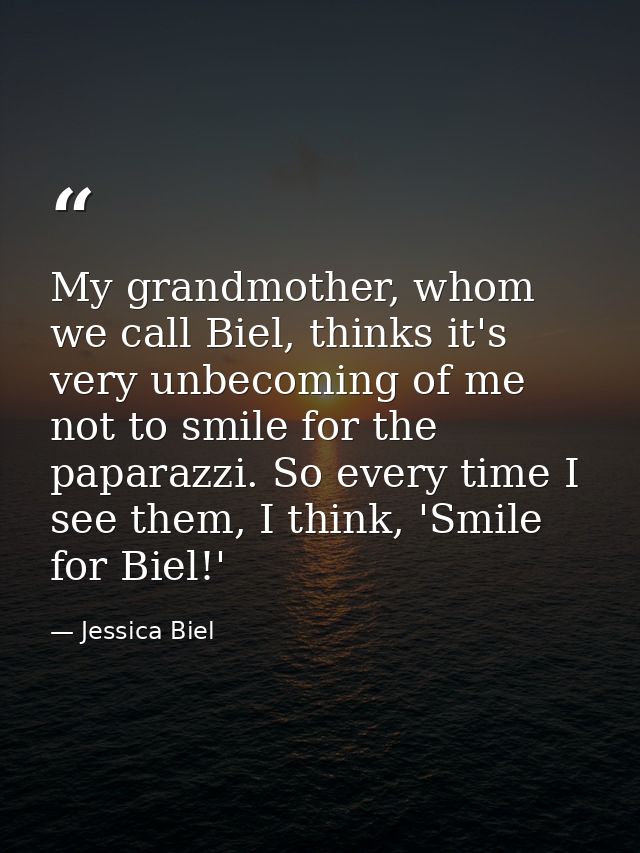 My grandmother, whom we call Biel, thinks it's very unbecoming of me not to smile for the paparazzi. So every time I see — Jessica Biel