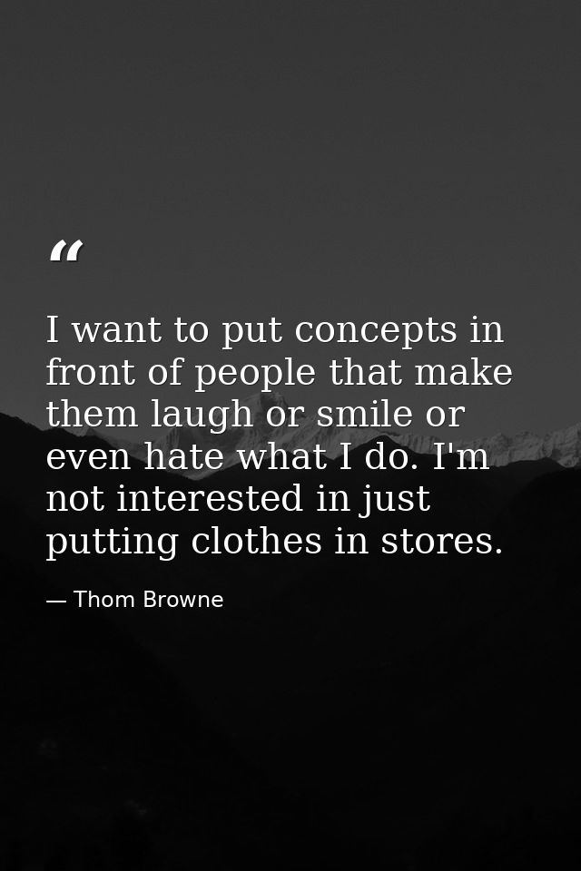 I want to put concepts in front of people that make them laugh or smile or even hate what I do. I'm not interested in ju — Thom Browne