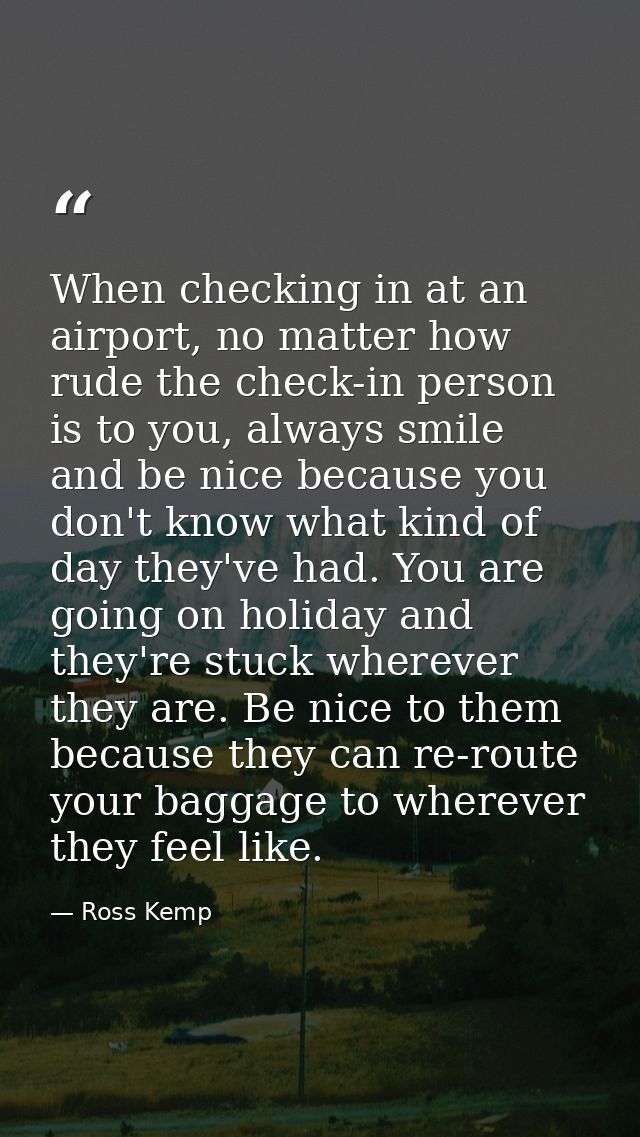When checking in at an airport, no matter how rude the check-in person is to you, always smile and be nice because you d — Ross Kemp