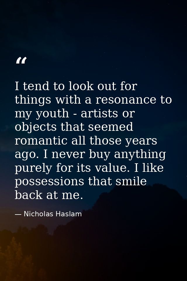 I tend to look out for things with a resonance to my youth - artists or objects that seemed romantic all those years ago — Nicholas Haslam