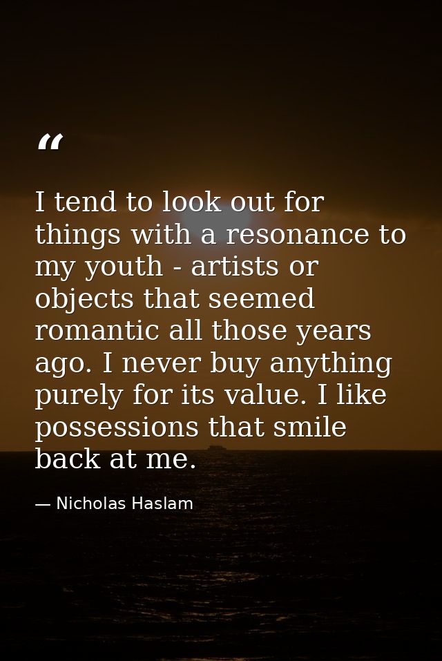 I tend to look out for things with a resonance to my youth - artists or objects that seemed romantic all those years ago — Nicholas Haslam