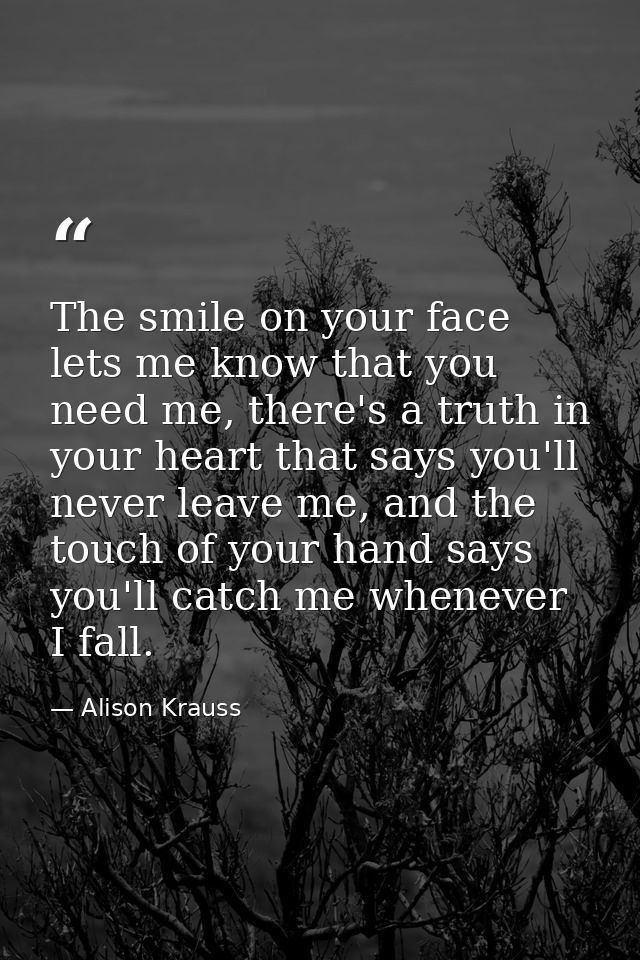 The smile on your face lets me know that you need me, there's a truth in your heart that says you'll never leave me, and — Alison Krauss