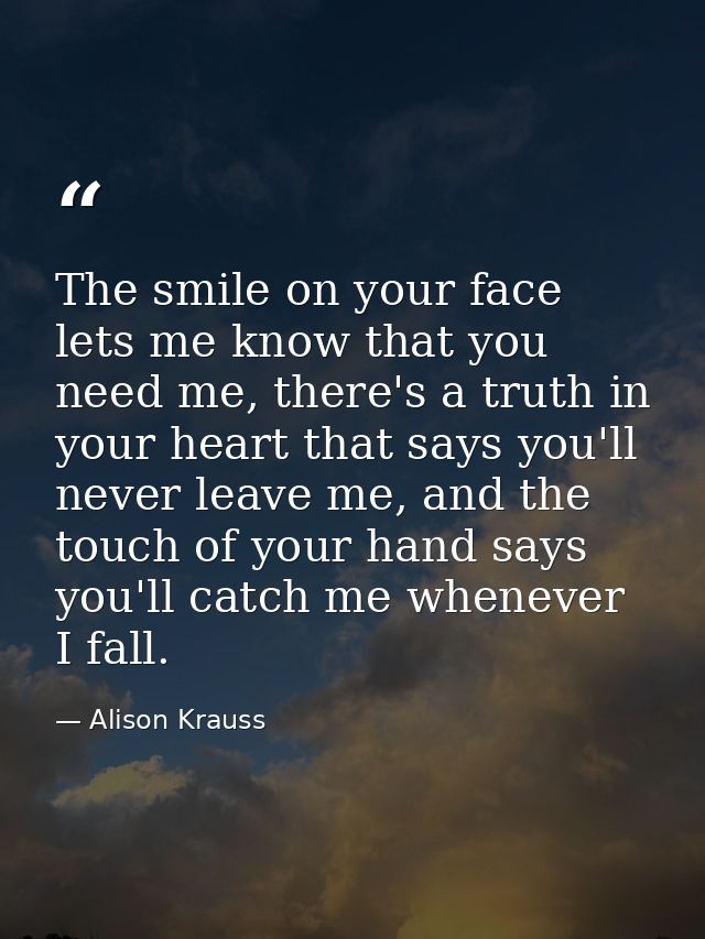 The smile on your face lets me know that you need me, there's a truth in your heart that says you'll never leave me, and — Alison Krauss