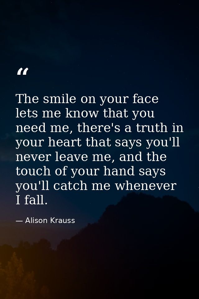 The smile on your face lets me know that you need me, there's a truth in your heart that says you'll never leave me, and — Alison Krauss