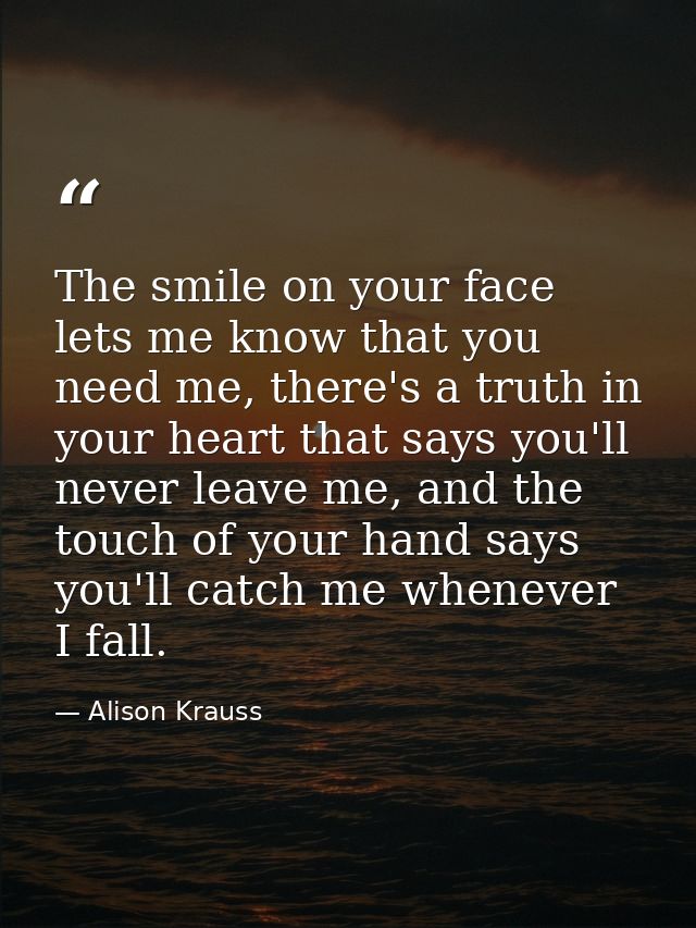 The smile on your face lets me know that you need me, there's a truth in your heart that says you'll never leave me, and — Alison Krauss