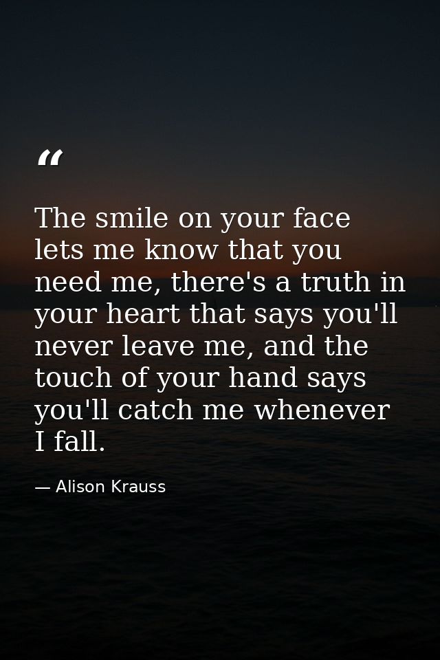 The smile on your face lets me know that you need me, there's a truth in your heart that says you'll never leave me, and — Alison Krauss