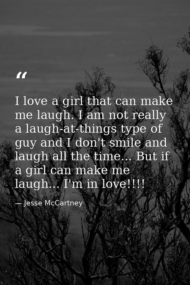 I love a girl that can make me laugh. I am not really a laugh-at-things type of guy and I don't smile and laugh all the  — Jesse McCartney