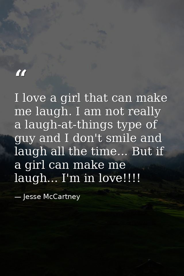 I love a girl that can make me laugh. I am not really a laugh-at-things type of guy and I don't smile and laugh all the  — Jesse McCartney