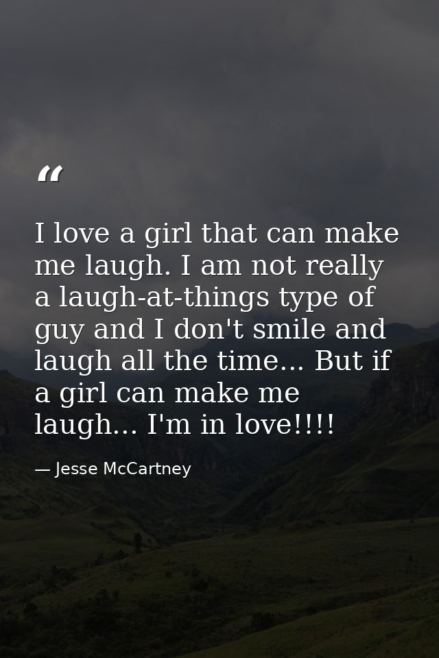 I love a girl that can make me laugh. I am not really a laugh-at-things type of guy and I don't smile and laugh all the  — Jesse McCartney