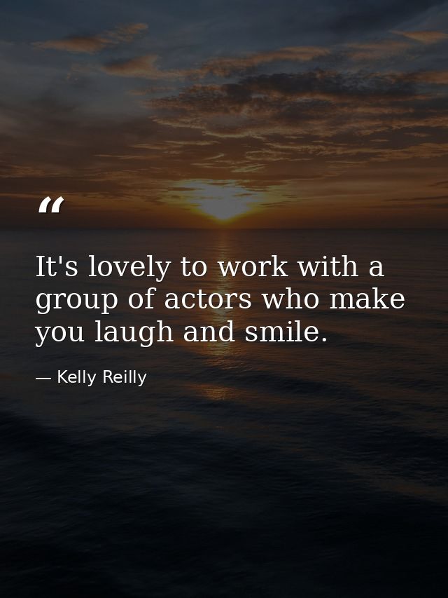 It's lovely to work with a group of actors who make you laugh and smile. — Kelly Reilly