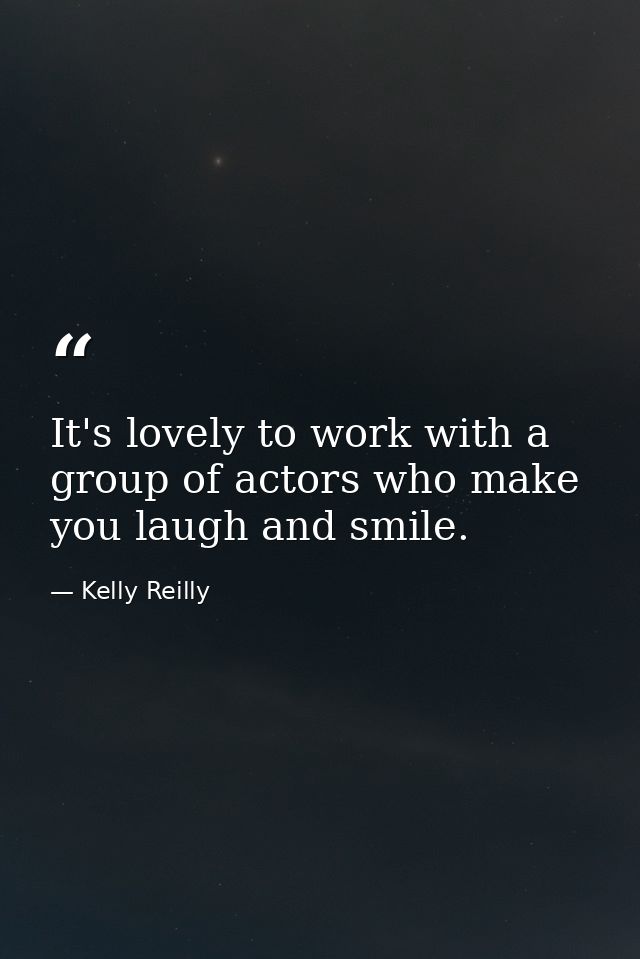 It's lovely to work with a group of actors who make you laugh and smile. — Kelly Reilly