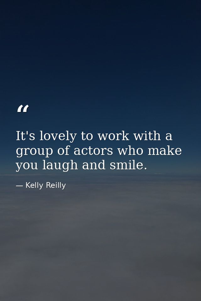 It's lovely to work with a group of actors who make you laugh and smile. — Kelly Reilly