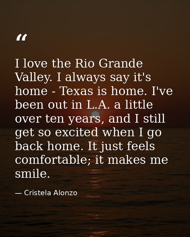 I love the Rio Grande Valley. I always say it's home - Texas is home. I've been out in L.A. a little over ten years, and — Cristela Alonzo