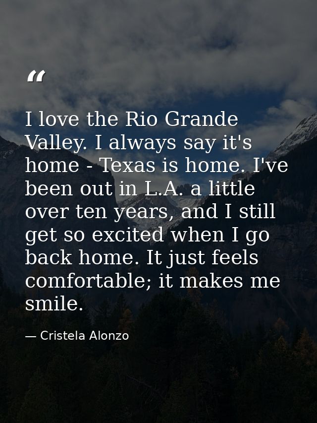 I love the Rio Grande Valley. I always say it's home - Texas is home. I've been out in L.A. a little over ten years, and — Cristela Alonzo