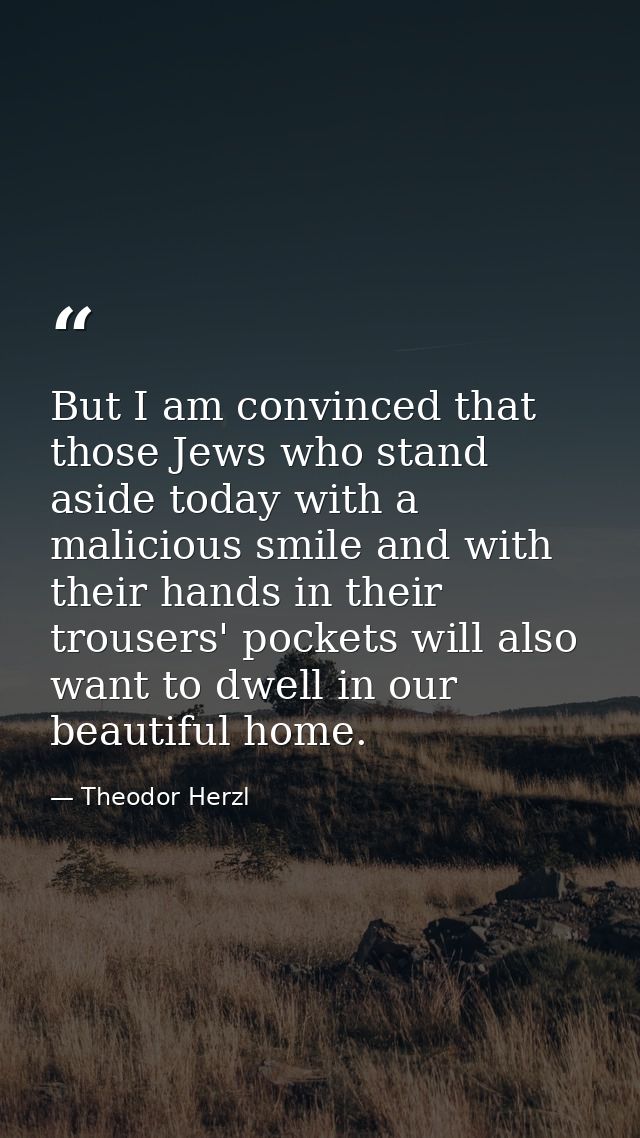 But I am convinced that those Jews who stand aside today with a malicious smile and with their hands in their trousers'  — Theodor Herzl