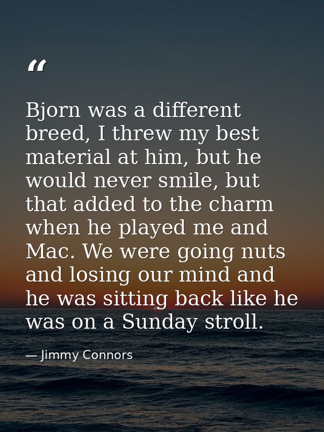 Bjorn was a different breed, I threw my best material at him, but he would never smile, but that added to the charm when — Jimmy Connors