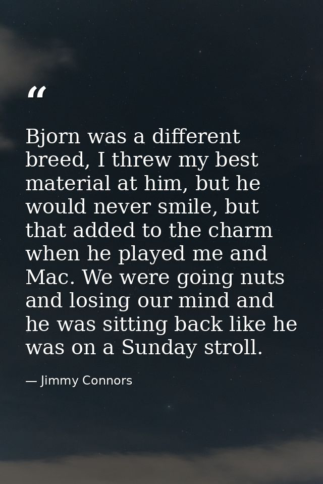 Bjorn was a different breed, I threw my best material at him, but he would never smile, but that added to the charm when — Jimmy Connors